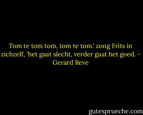 Tom te tom tom, tom te tom.' zong Frits in zichzelf, 'het gaat slecht, verder gaat het goed. - Gerard Reve