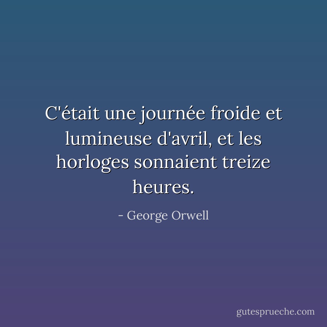 C'était une journée froide et lumineuse d'avril, et les horloges sonnaient treize heures. - George Orwell