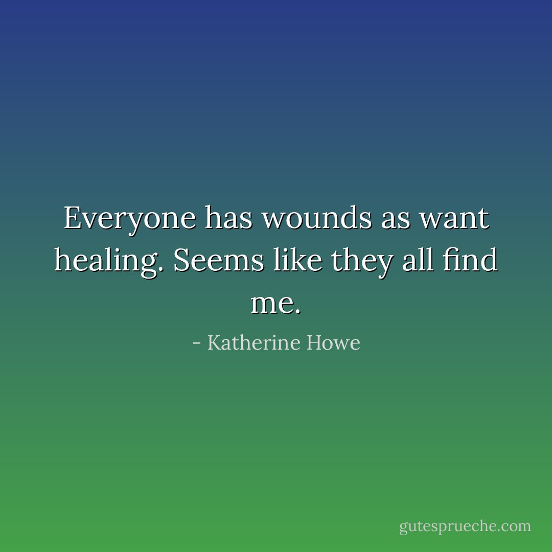 Everyone has wounds as want healing. Seems like they all find me. - Katherine Howe