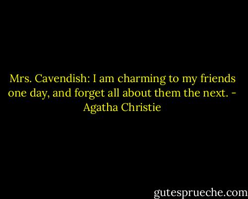 Mrs. Cavendish: I am charming to my friends one day, and forget all about them the next. - Agatha Christie