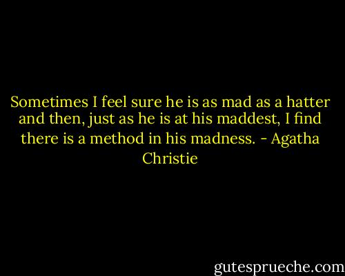 Sometimes I feel sure he is as mad as a hatter and then, just as he is at his maddest, I find there is a method in his madness. - Agatha Christie