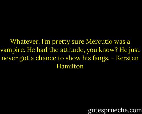 Whatever. I'm pretty sure Mercutio was a vampire. He had the attitude, you know? He just never got a chance to show his fangs. - Kersten Hamilton