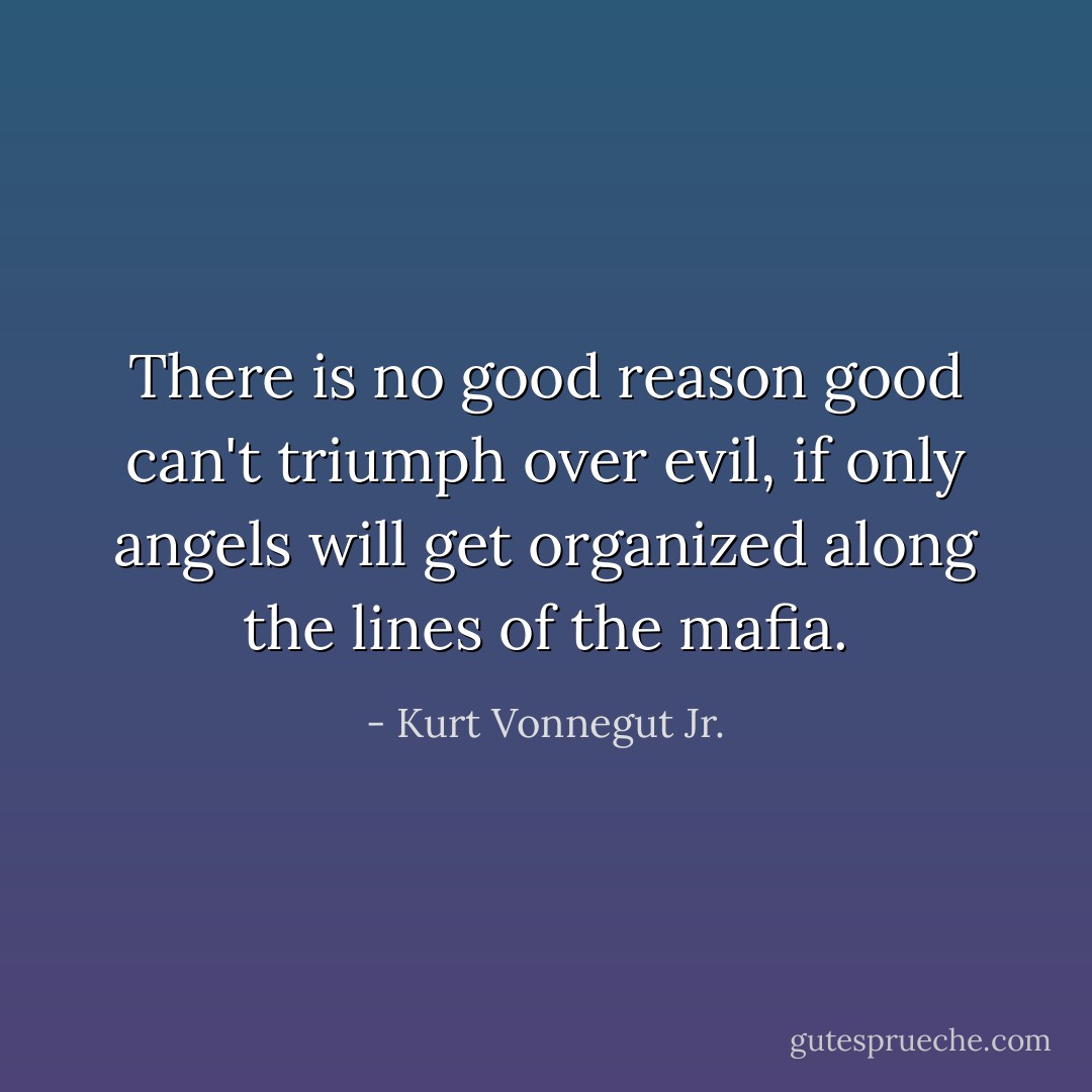 There is no good reason good can't triumph over evil, if only angels will get organized along the lines of the mafia. - Kurt Vonnegut Jr.