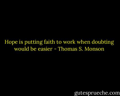 Hope is putting faith to work when doubting would be easier - Thomas S. Monson