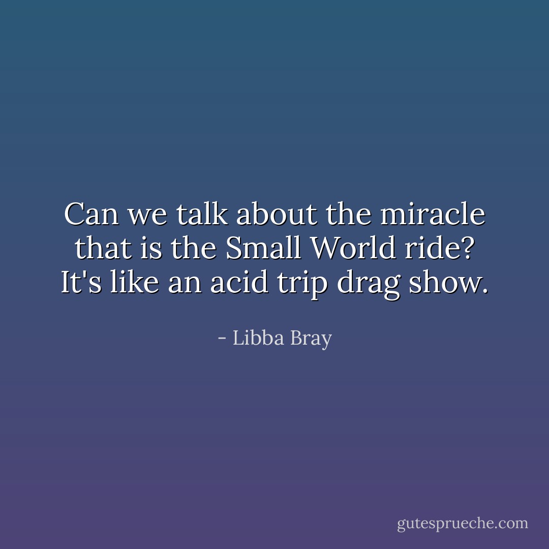 Can we talk about the miracle that is the Small World ride? It's like an acid trip drag show. - Libba Bray