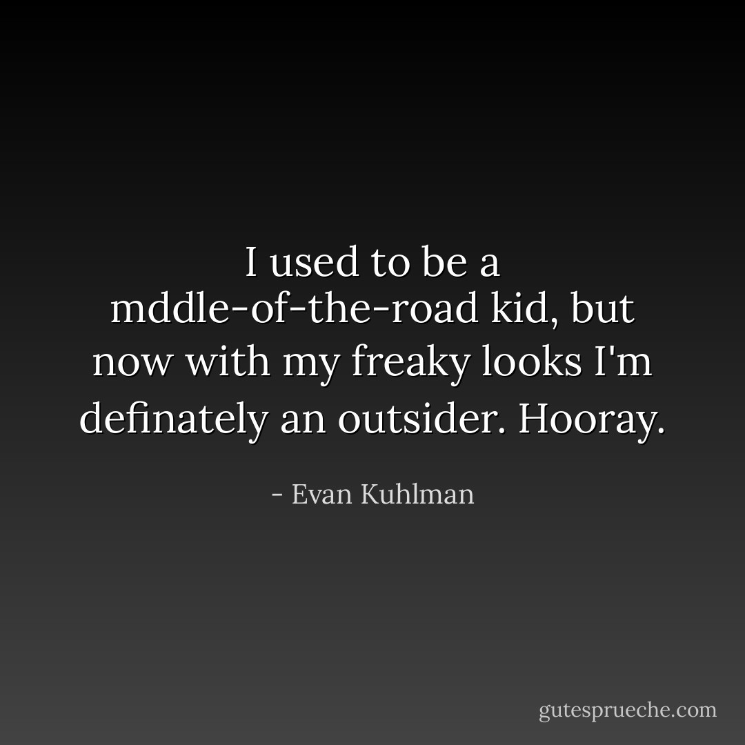 I used to be a mddle-of-the-road kid, but now with my freaky looks I'm definately an outsider. Hooray. - Evan Kuhlman