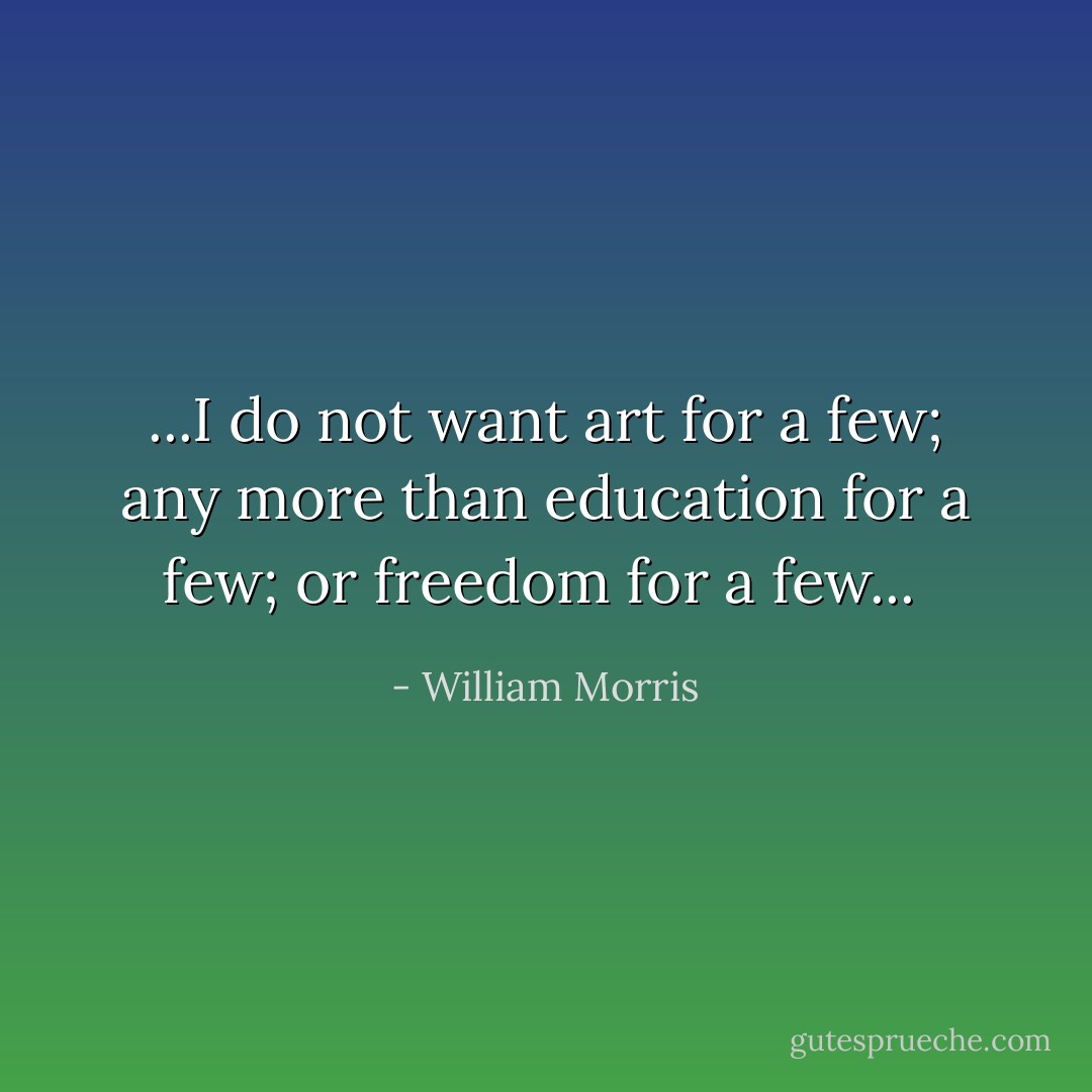 ...I do not want art for a few; any more than education for a few; or freedom for a few...  - William Morris