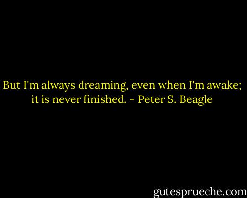 But I'm always dreaming, even when I'm awake; it is never finished. - Peter S. Beagle