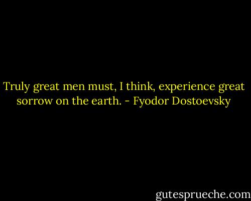 Truly great men must, I think, experience great sorrow on the earth. - Fyodor Dostoevsky