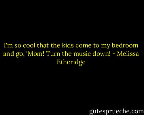 I'm so cool that the kids come to my bedroom and go, 'Mom! Turn the music down! - Melissa Etheridge