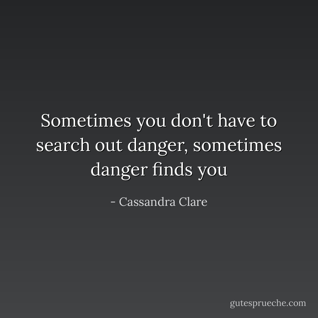 Sometimes you don't have to search out danger, sometimes danger finds you - Cassandra Clare