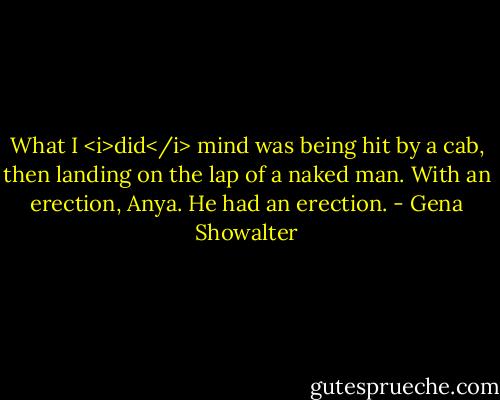 What I <i>did</i> mind was being hit by a cab, then landing on the lap of a naked man. With an erection, Anya. He had an erection. - Gena Showalter