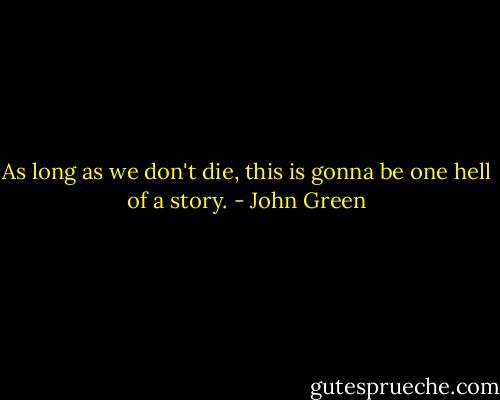 As long as we don't die, this is gonna be one hell of a story. - John Green