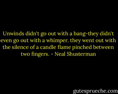 Unwinds didn't go out with a bang-they didn't even go out with a whimper. they went out with the silence of a candle flame pinched between two fingers. - Neal Shusterman