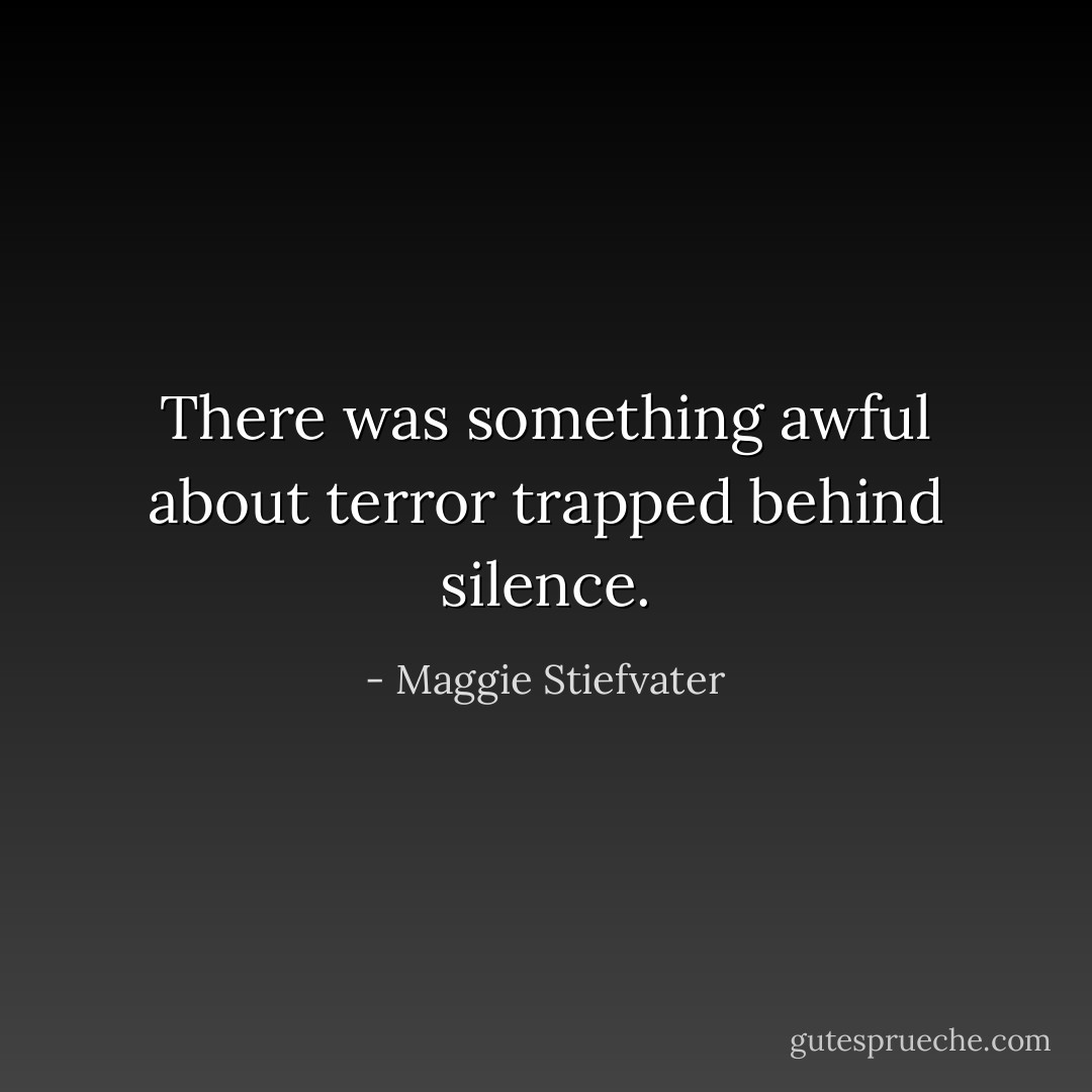 There was something awful about terror trapped behind silence. - Maggie Stiefvater