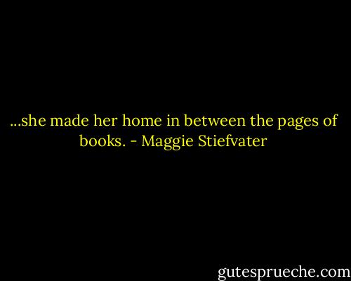 ...she made her home in between the pages of books. - Maggie Stiefvater