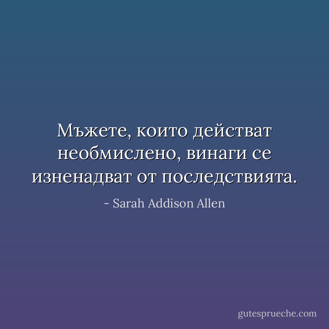 Мъжете, които действат необмислено, винаги се изненадват от последствията. - Sarah Addison Allen