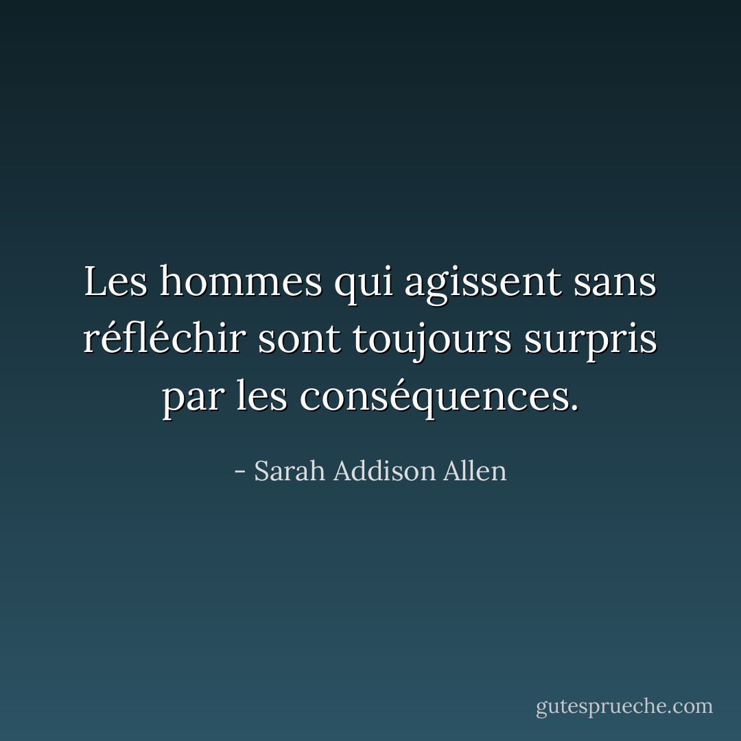 Les hommes qui agissent sans réfléchir sont toujours surpris par les conséquences. - Sarah Addison Allen