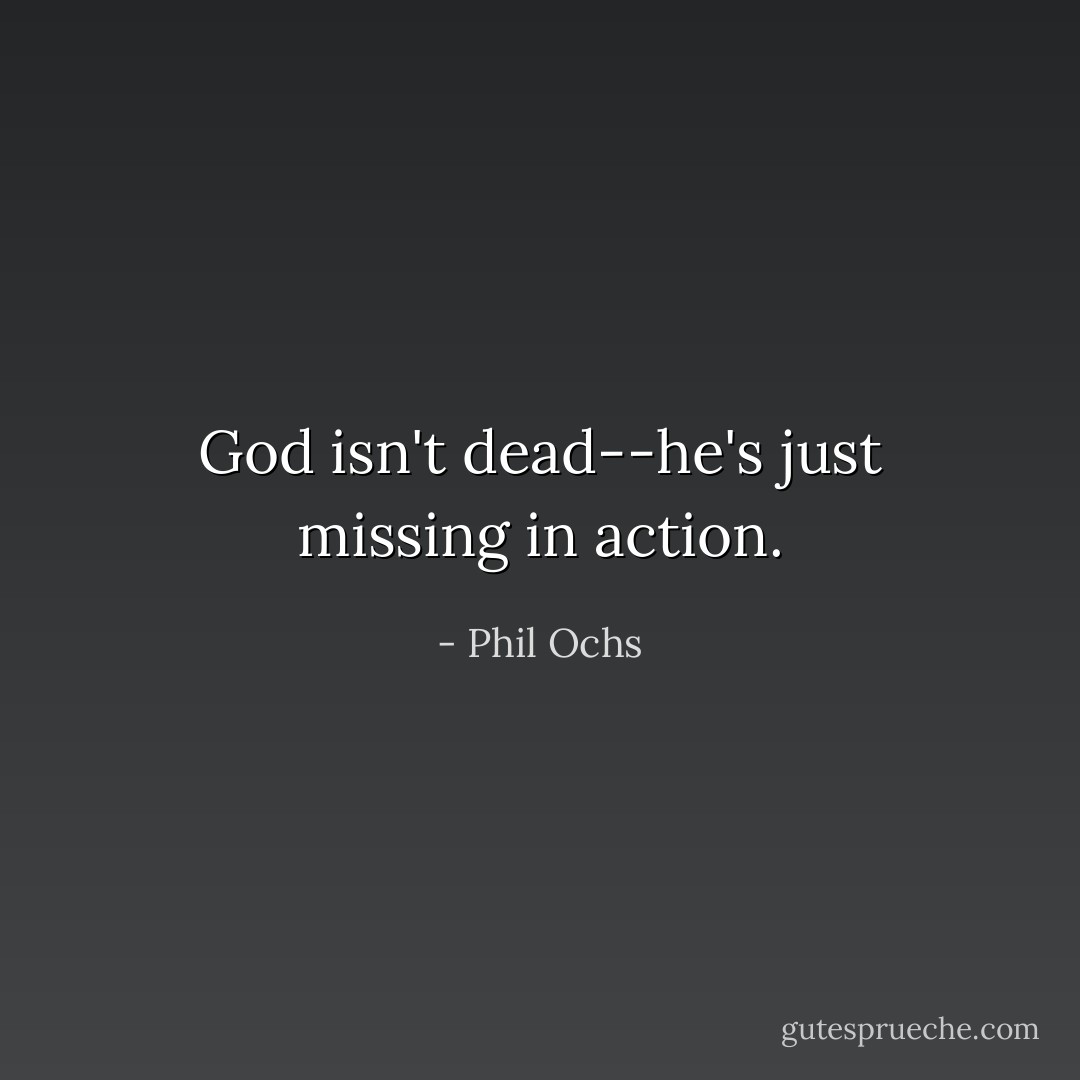 God isn't dead--he's just missing in action. - Phil Ochs