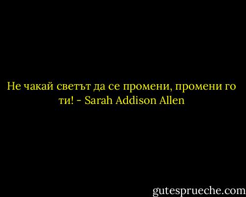 Не чакай светът да се промени, промени го ти! - Sarah Addison Allen