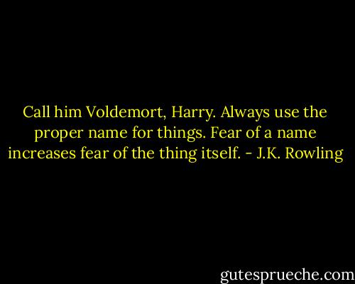 Call him Voldemort, Harry. Always use the proper name for things. Fear of a name increases fear of the thing itself. - J.K. Rowling