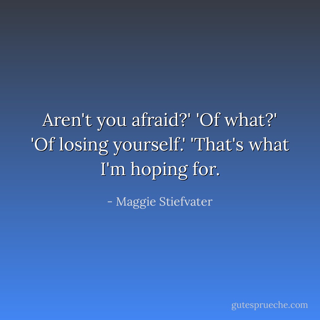 Aren't you afraid?'<br />'Of what?'<br />'Of losing yourself.'<br />'That's what I'm hoping for. - Maggie Stiefvater