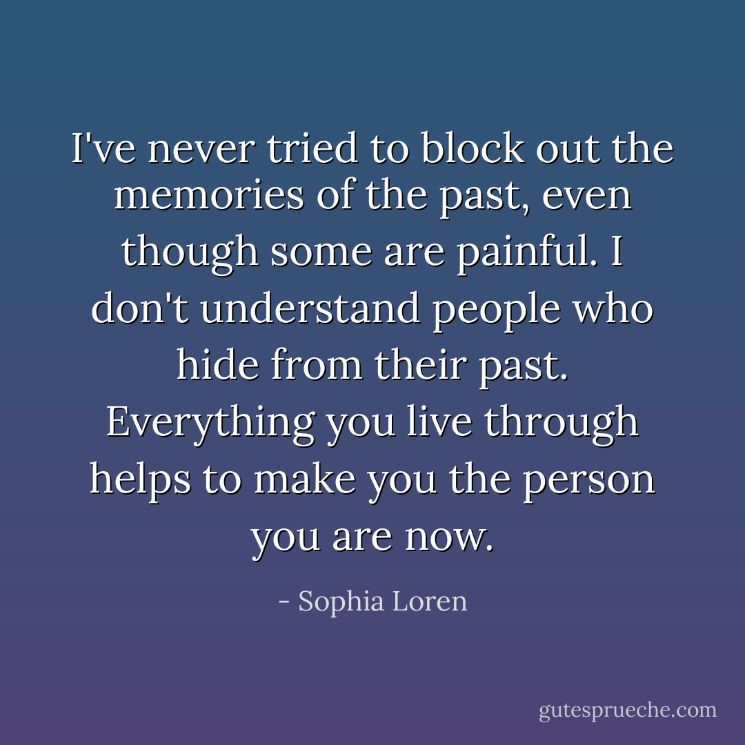 I've never tried to block out the memories of the past, even though some are painful. I don't understand people who hide from their past. Everything you live through helps to make you the person you are now. - Sophia Loren
