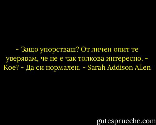- Защо упорстваш? От личен опит те уверявам, че не е чак толкова интересно.<br />- Кое?<br />- Да си нормален. - Sarah Addison Allen