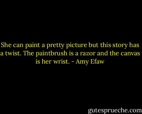 She can paint a pretty picture but this story has a twist. The paintbrush is a razor and the canvas is her wrist. - Amy Efaw
