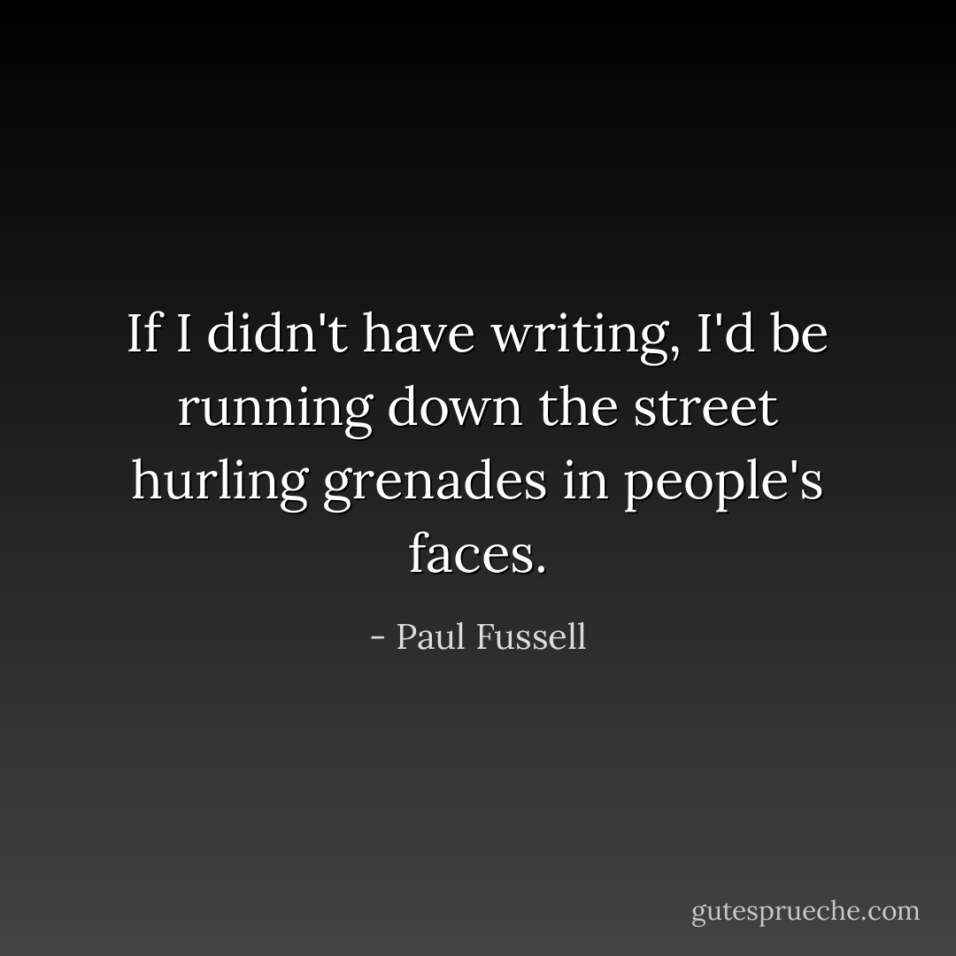 If I didn't have writing, I'd be running down the street hurling grenades in people's faces. - Paul Fussell