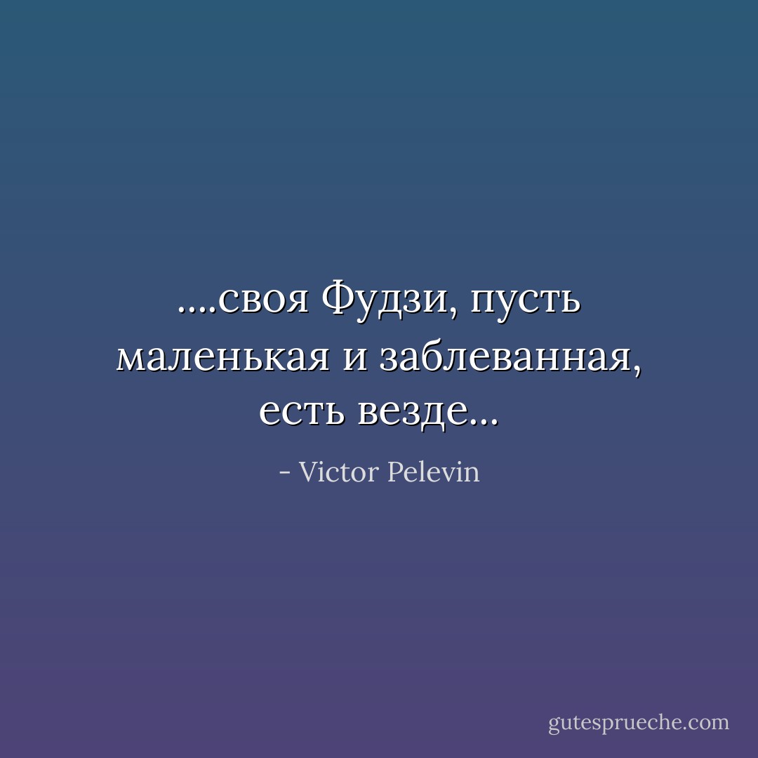 ....своя Фудзи, пусть маленькая и заблеванная, есть везде... - Victor Pelevin