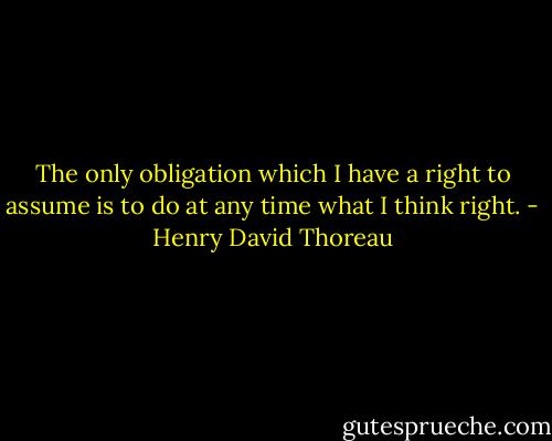 The only obligation which I have a right to assume is to do at any time what I think right. - Henry David Thoreau