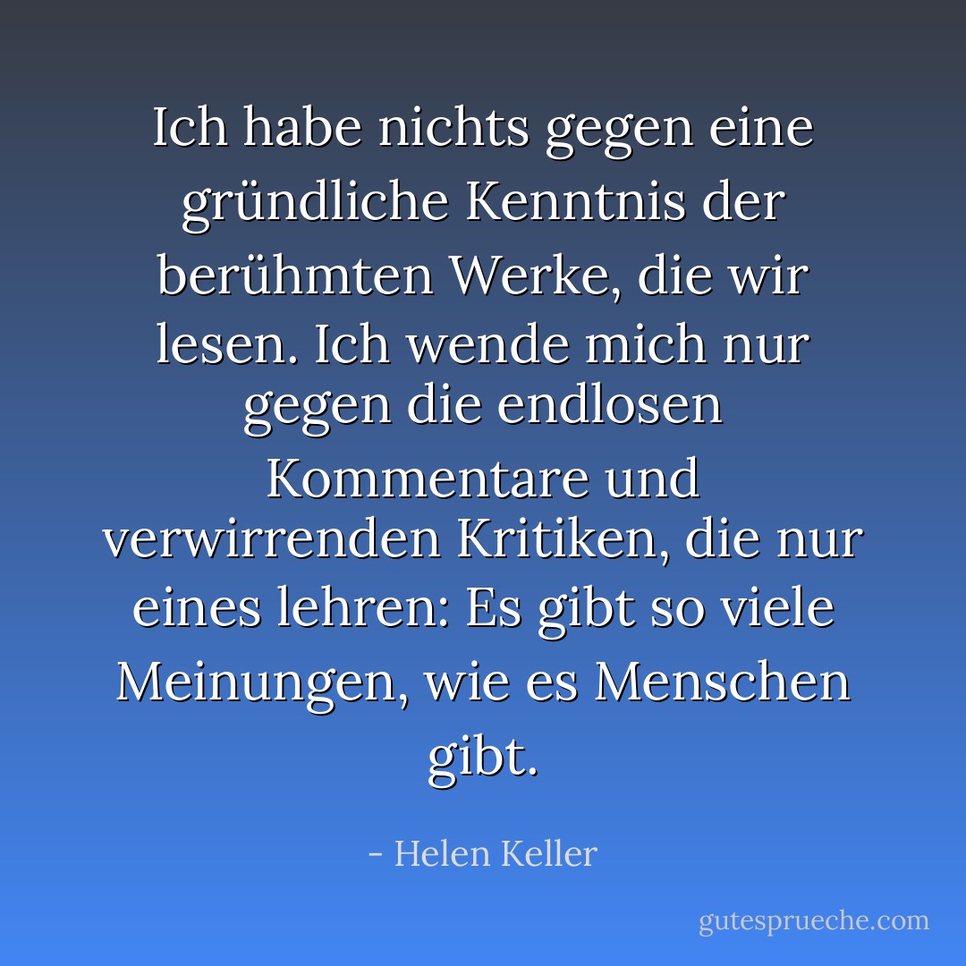 Ich habe nichts gegen eine gründliche Kenntnis der berühmten Werke, die wir lesen. Ich wende mich nur gegen die endlosen Kommentare und verwirrenden Kritiken, die nur eines lehren: Es gibt so viele Meinungen, wie es Menschen gibt. - Helen Keller<