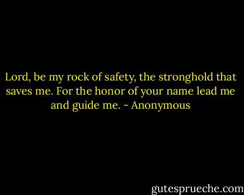 Lord, be my rock of safety, the stronghold that saves me. For the honor of your name lead me and guide me. - Anonymous