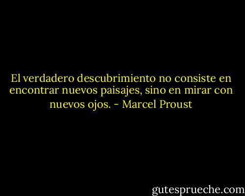 El verdadero descubrimiento no consiste en encontrar nuevos paisajes, sino en mirar con nuevos ojos. - Marcel Proust