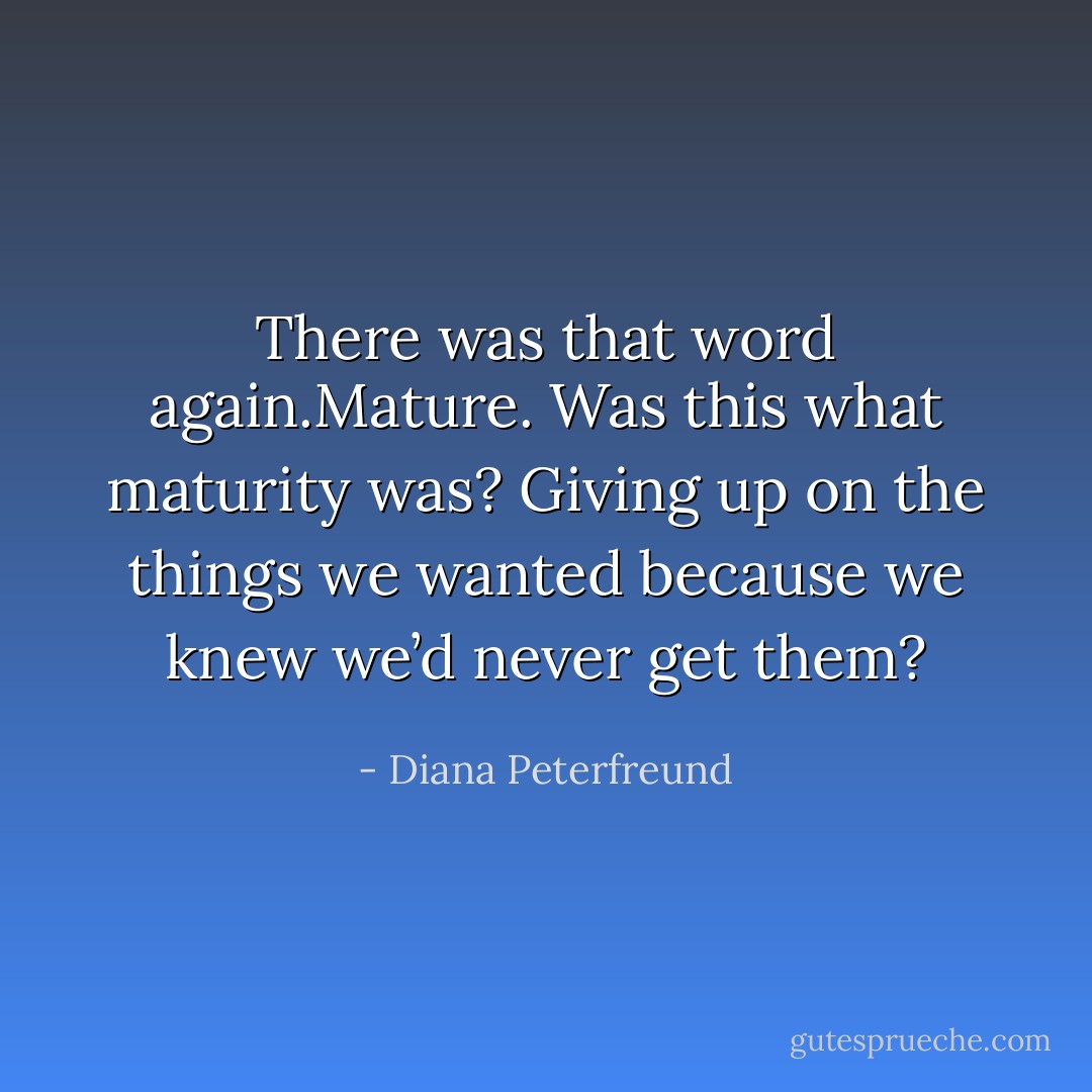 There was that word again.Mature. Was this what maturity was? Giving up on the things we wanted because we knew we’d never get them? - Diana Peterfreund