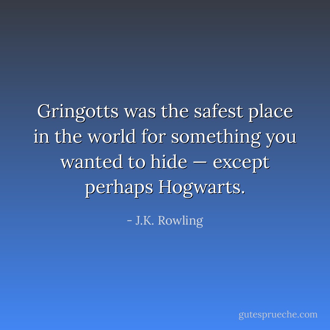 Gringotts was the safest place in the world for something you wanted to hide — except perhaps Hogwarts. - J.K. Rowling