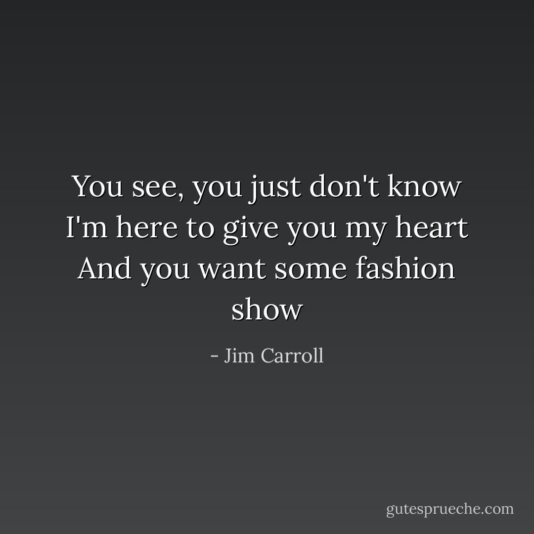 You see, you just don't know<br />I'm here to give you my heart<br />And you want some fashion show - Jim Carroll