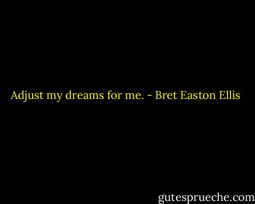 Adjust my dreams for me. - Bret Easton Ellis