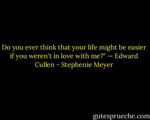 Do you ever think that your life might be easier if you weren't in love with me?" — Edward Cullen - Stephenie Meyer