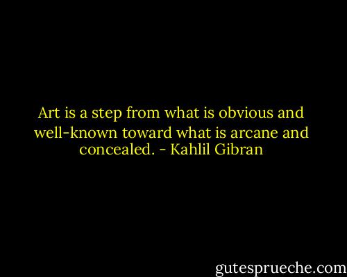 Art is a step from what is obvious and well-known toward what is arcane and concealed. - Kahlil Gibran