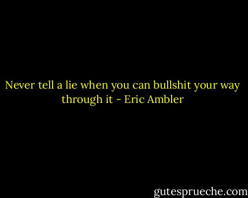 Never tell a lie when you can bullshit your way through it - Eric Ambler