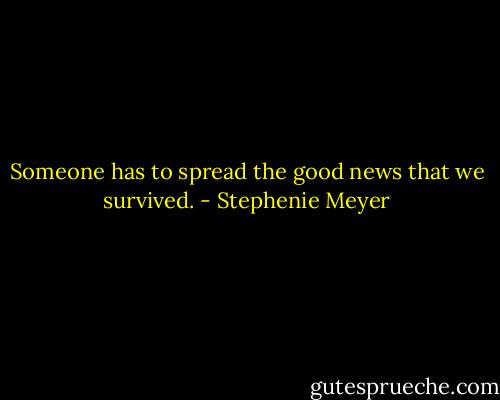 Someone has to spread the good news that we survived. - Stephenie Meyer