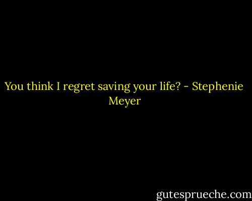 You think I regret saving your life? - Stephenie Meyer