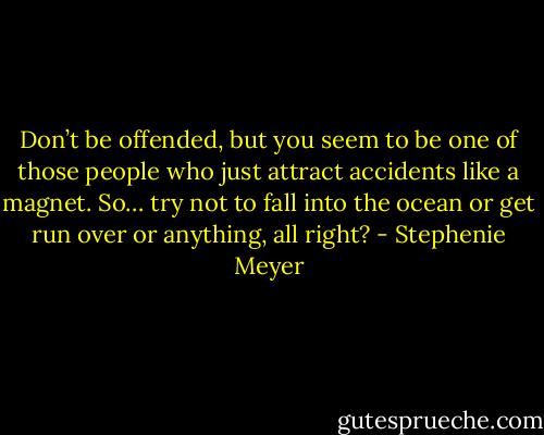 Don’t be offended, but you seem to be one of those people who just attract accidents like a magnet. So… try not to fall into the ocean or get run over or anything, all right? - Stephenie Meyer