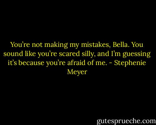 You’re not making my mistakes, Bella. You sound like you’re scared silly, and I’m guessing it’s because you’re afraid of me. - Stephenie Meyer