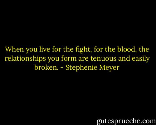 When you live for the fight, for the blood, the relationships you form are tenuous and easily broken. - Stephenie Meyer