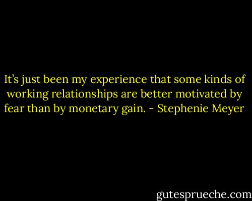 It’s just been my experience that some kinds of working relationships are better motivated by fear than by monetary gain. - Stephenie Meyer
