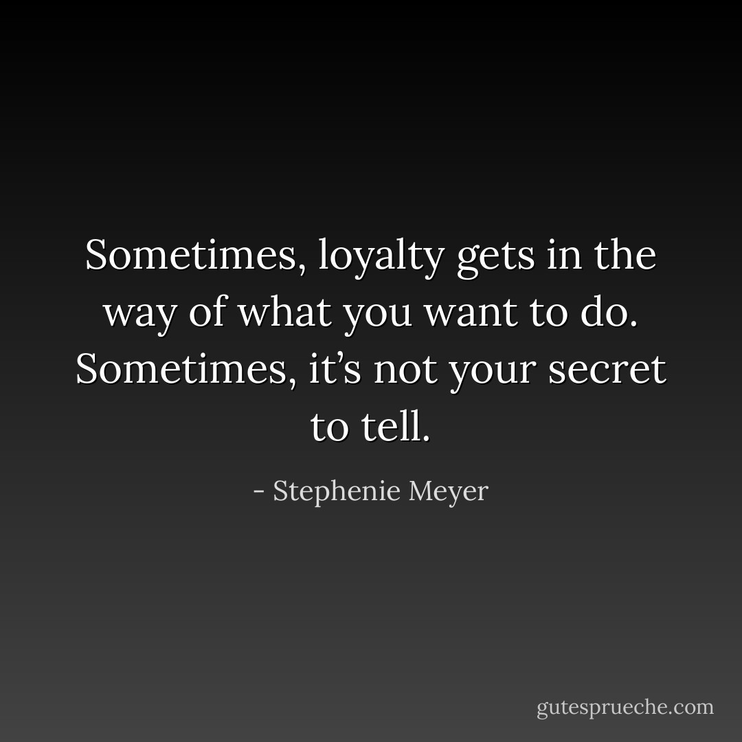 Sometimes, loyalty gets in the way of what you want to do. Sometimes, it’s not your secret to tell. - Stephenie Meyer