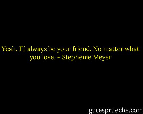 Yeah, I’ll always be your friend. No matter what you love. - Stephenie Meyer